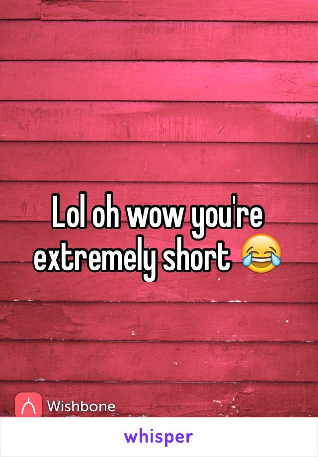 Lol oh wow you're extremely short 😂