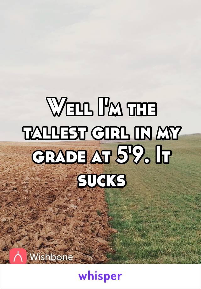 Well I'm the tallest girl in my grade at 5'9. It sucks