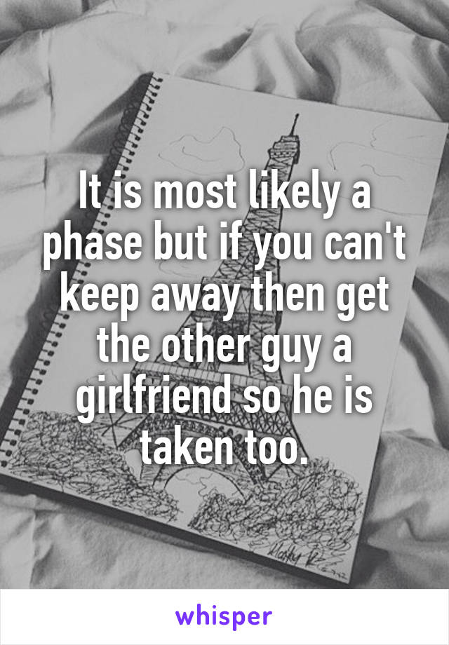 It is most likely a phase but if you can't keep away then get the other guy a girlfriend so he is taken too.