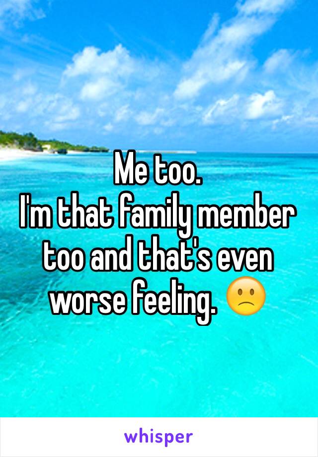 Me too.
I'm that family member too and that's even worse feeling. 🙁