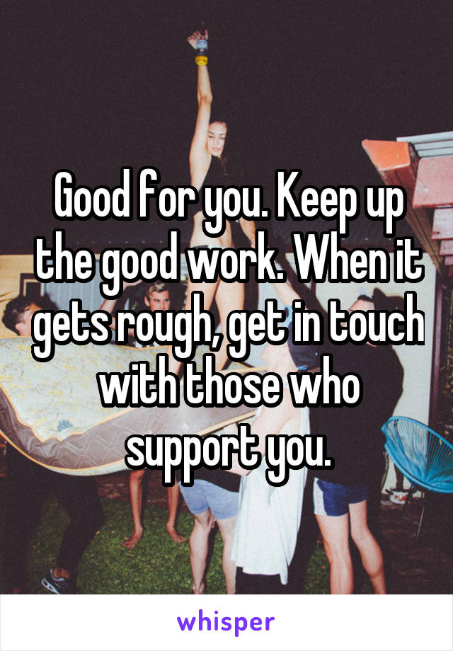 Good for you. Keep up the good work. When it gets rough, get in touch with those who support you.