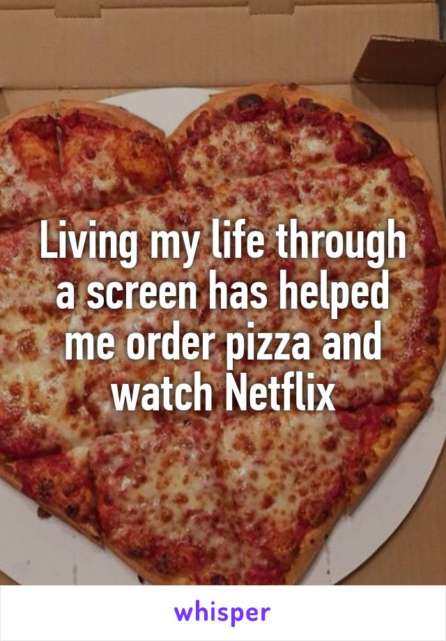 Living my life through a screen has helped me order pizza and watch Netflix