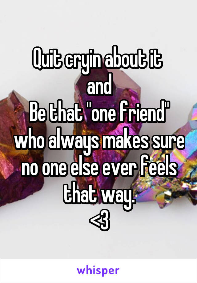 Quit cryin about it 
and
Be that "one friend" who always makes sure no one else ever feels that way.
<3