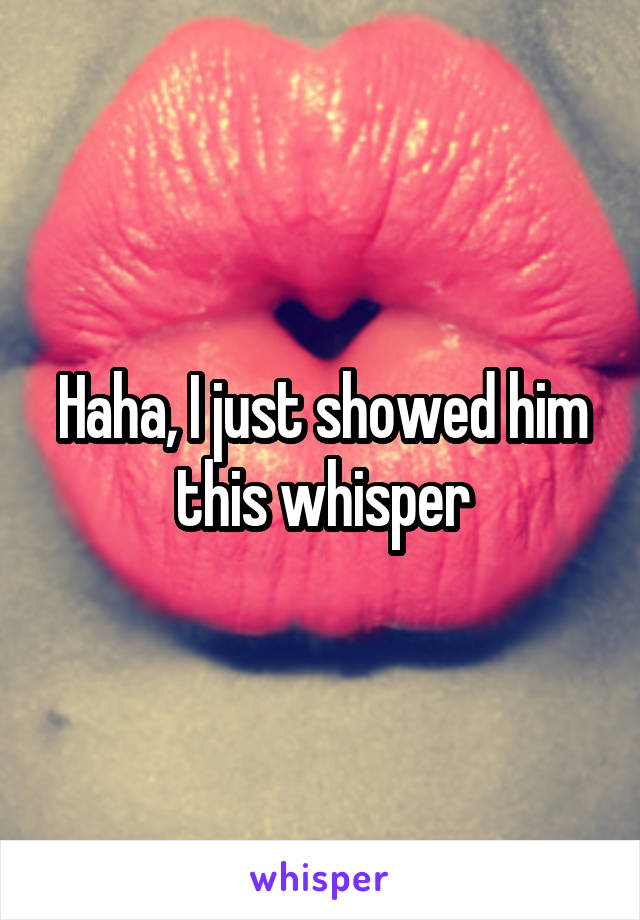 Haha, I just showed him this whisper