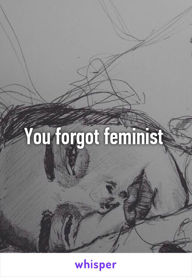 You forgot feminist 