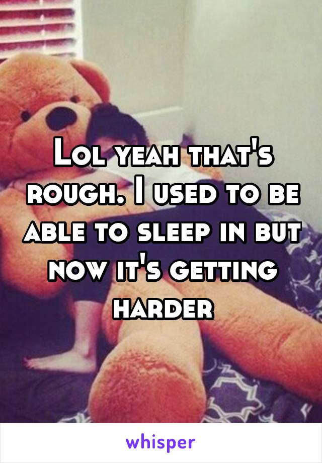 Lol yeah that's rough. I used to be able to sleep in but now it's getting harder
