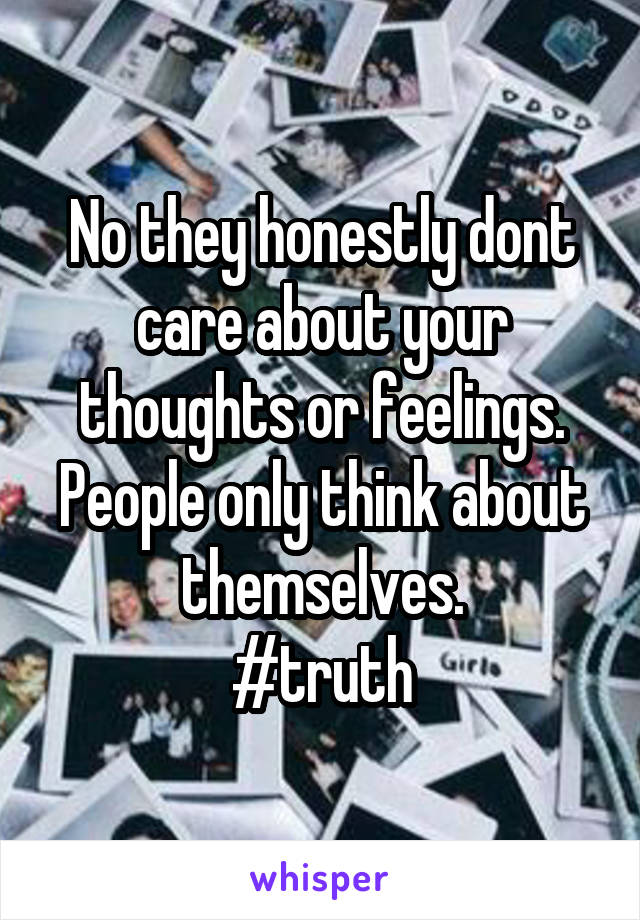 No they honestly dont care about your thoughts or feelings. People only think about themselves.
#truth