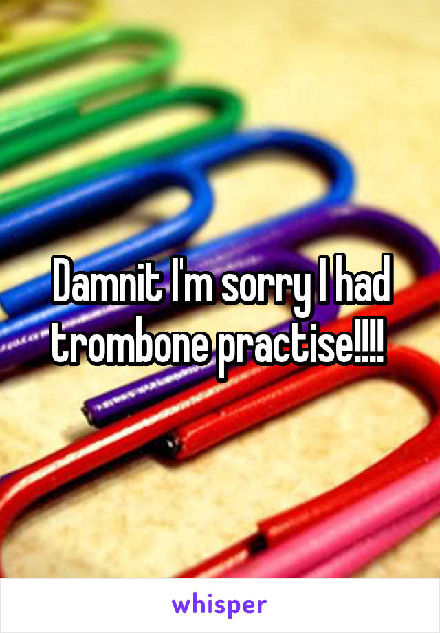 Damnit I'm sorry I had trombone practise!!!! 