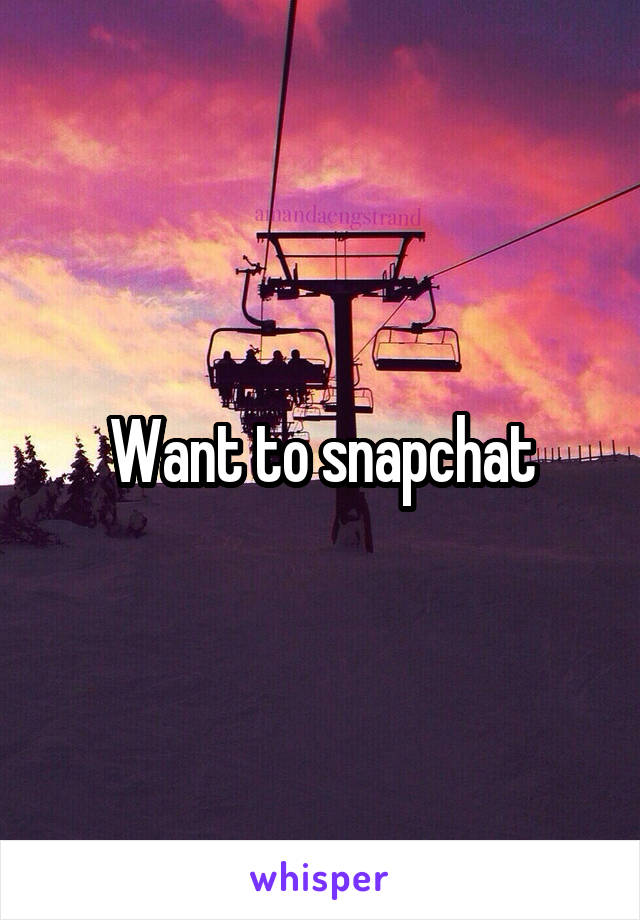 Want to snapchat