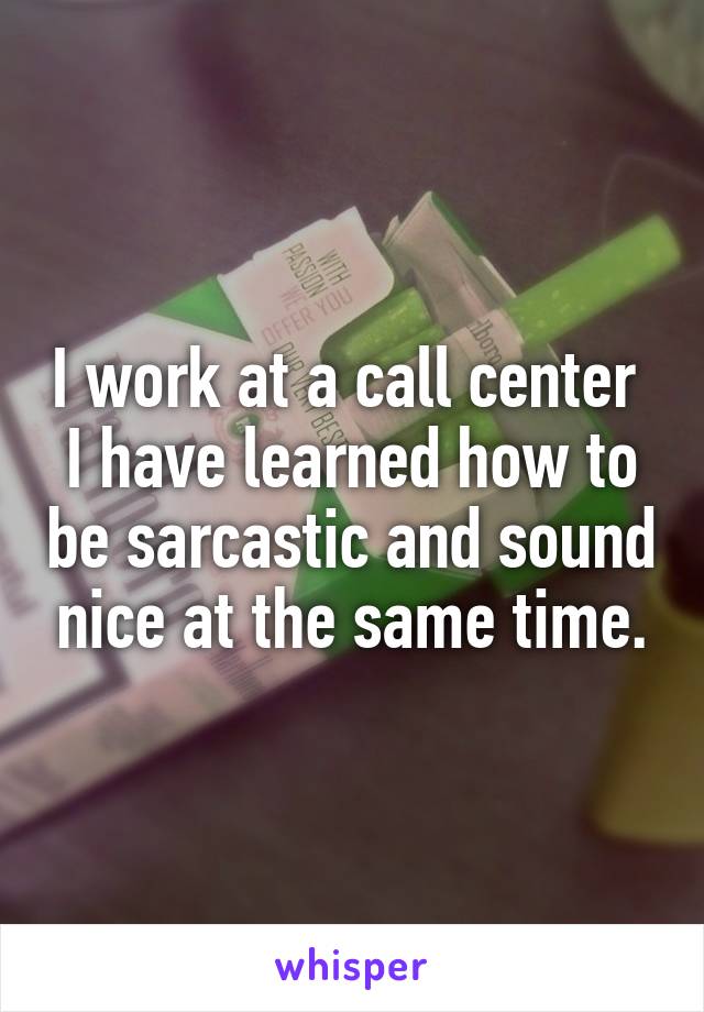 I work at a call center 
I have learned how to be sarcastic and sound nice at the same time.