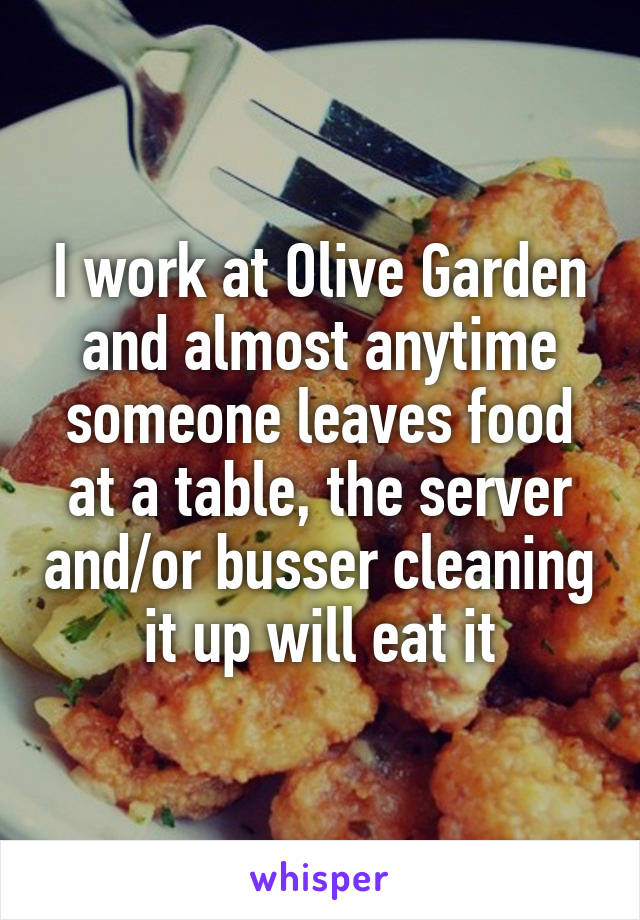 I work at Olive Garden and almost anytime someone leaves food at a table, the server and/or busser cleaning it up will eat it