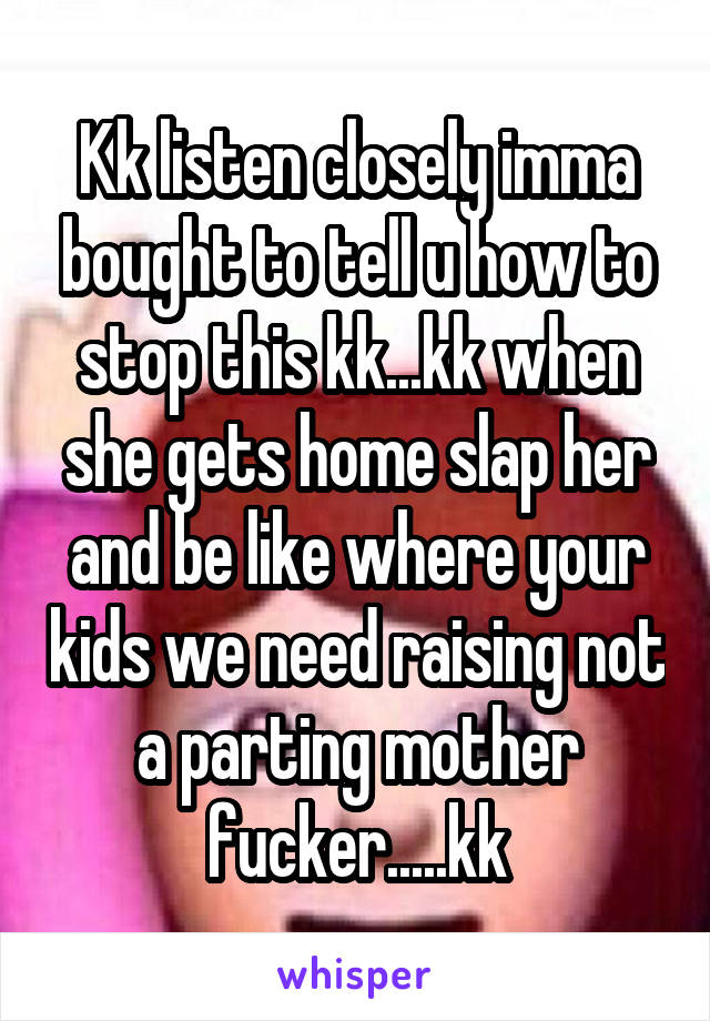 Kk listen closely imma bought to tell u how to stop this kk...kk when she gets home slap her and be like where your kids we need raising not a parting mother fucker.....kk