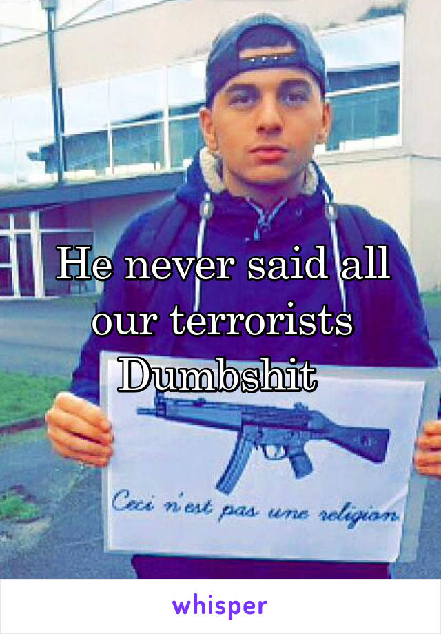 He never said all our terrorists Dumbshit 