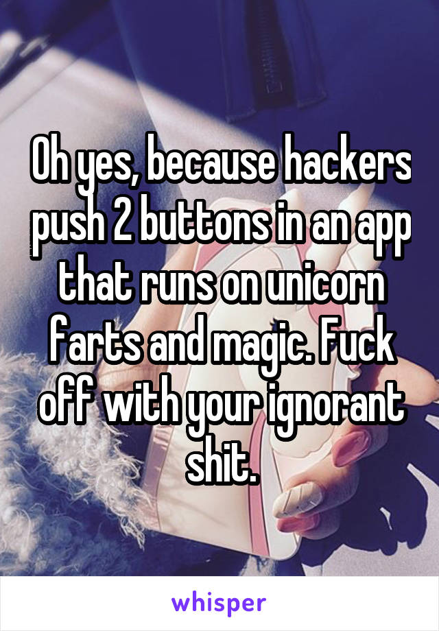 Oh yes, because hackers push 2 buttons in an app that runs on unicorn farts and magic. Fuck off with your ignorant shit.