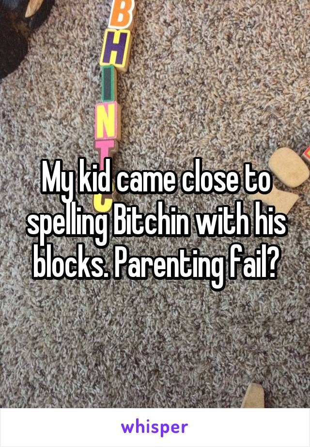 My kid came close to spelling Bitchin with his blocks. Parenting fail?