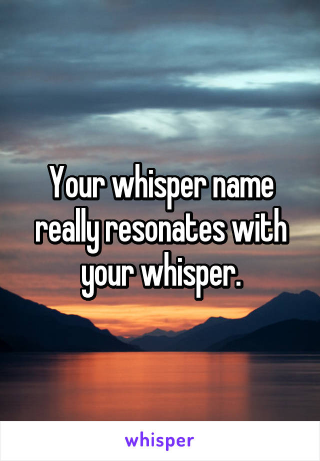 Your whisper name really resonates with your whisper.