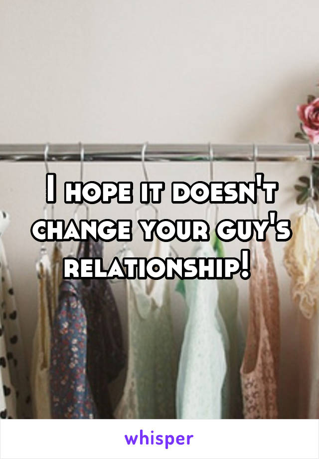 I hope it doesn't change your guy's relationship! 