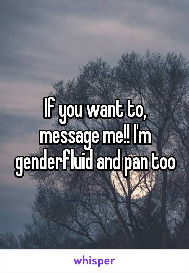 If you want to, message me!! I'm genderfluid and pan too