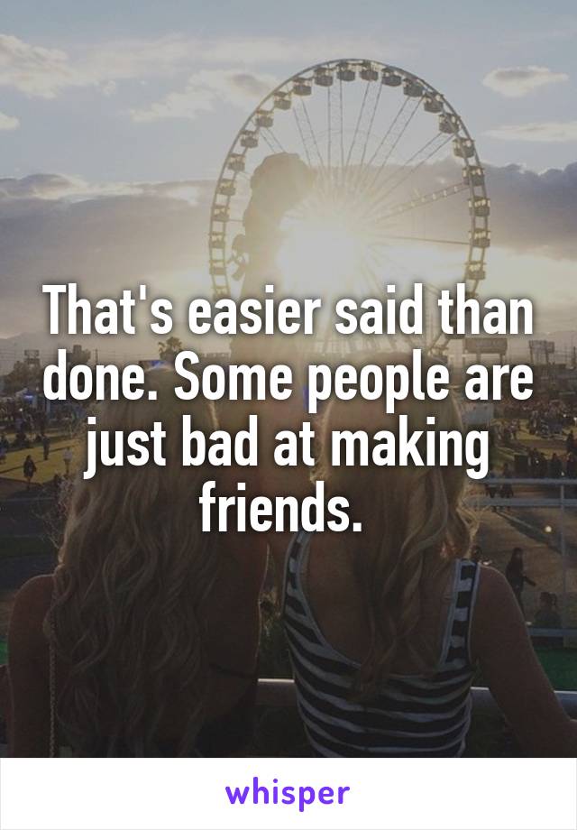 That's easier said than done. Some people are just bad at making friends. 