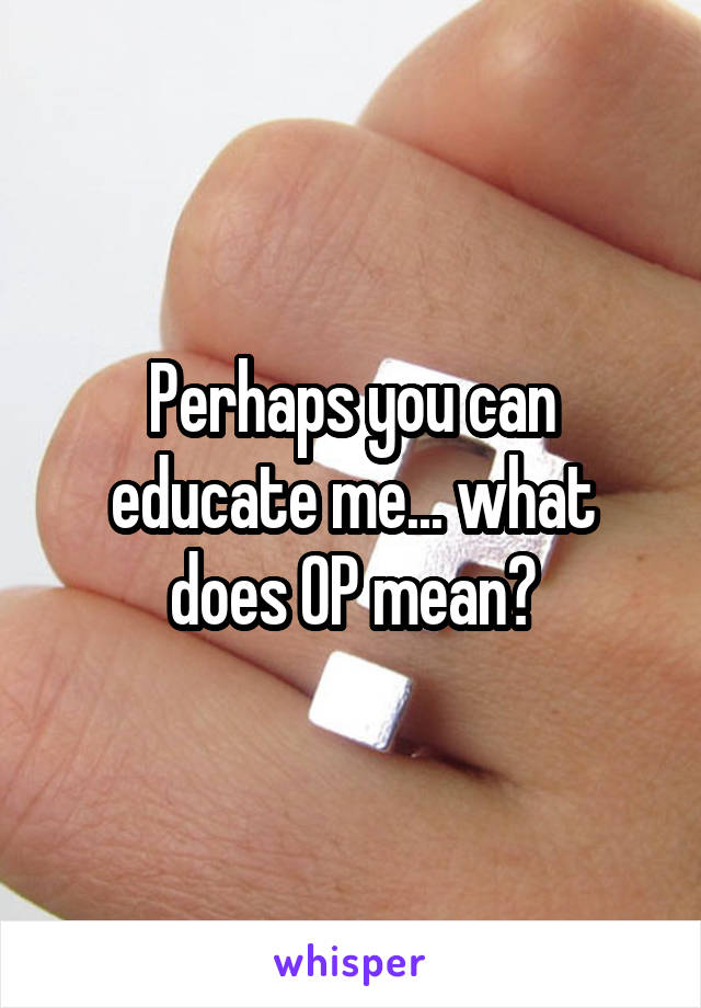 Perhaps you can educate me... what does OP mean?