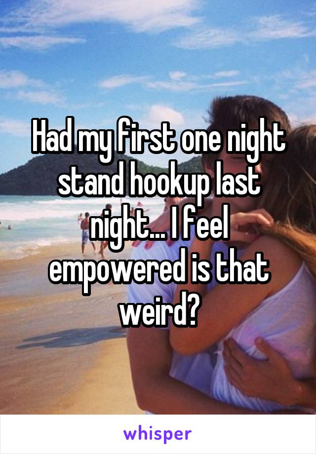 Had my first one night stand hookup last night... I feel empowered is that weird?