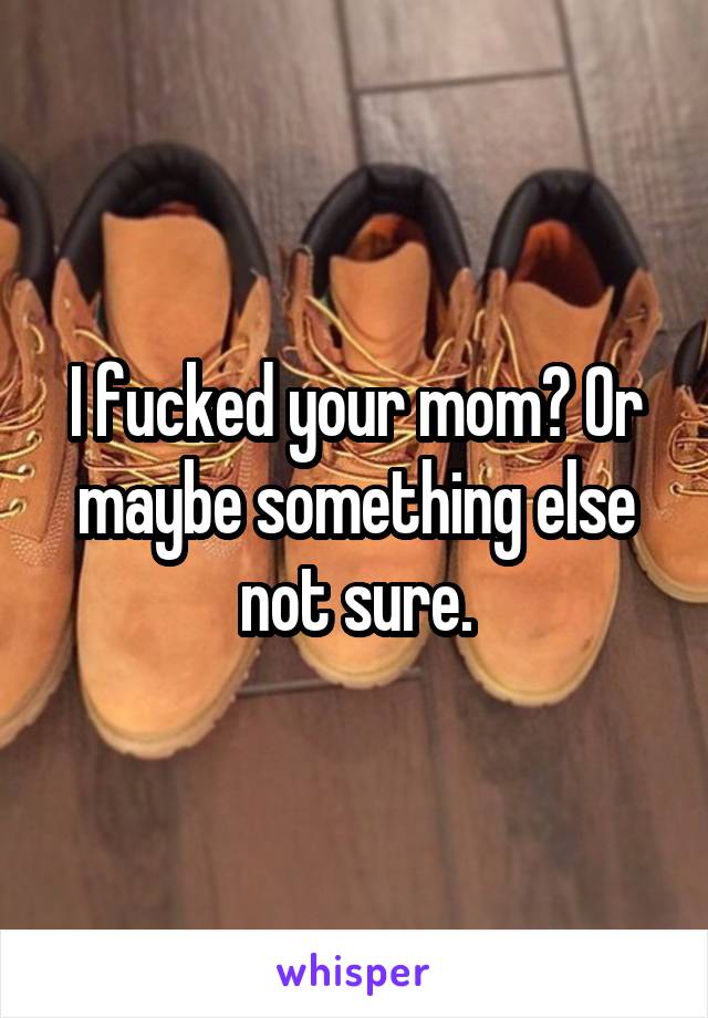 I fucked your mom? Or maybe something else not sure.