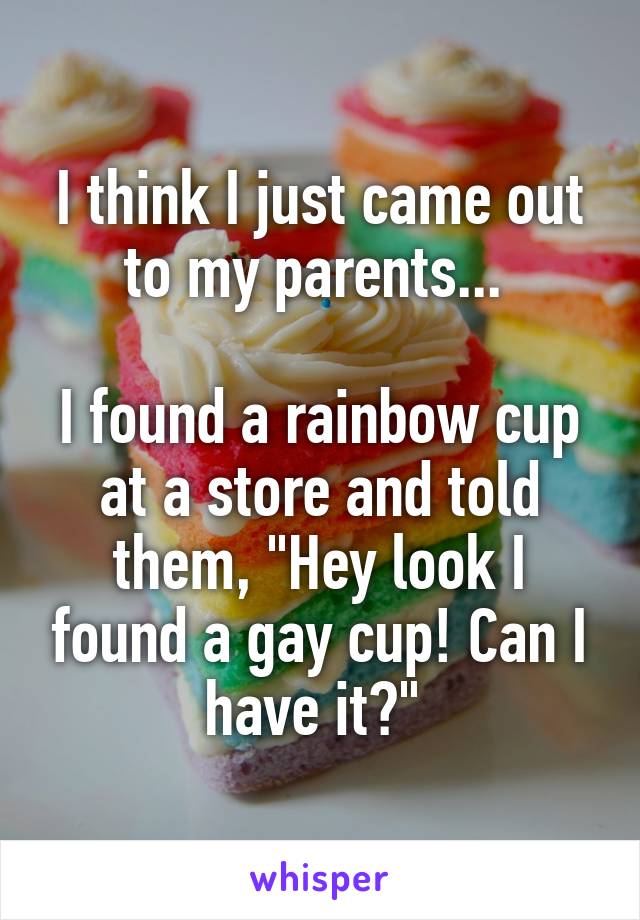 I think I just came out to my parents... 

I found a rainbow cup at a store and told them, "Hey look I found a gay cup! Can I have it?" 