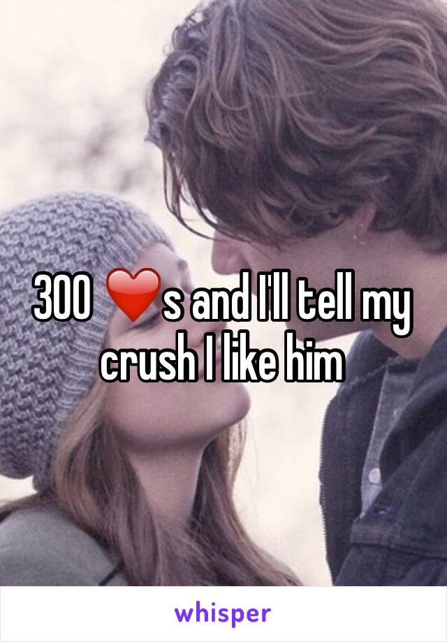 300 ❤️s and I'll tell my crush I like him