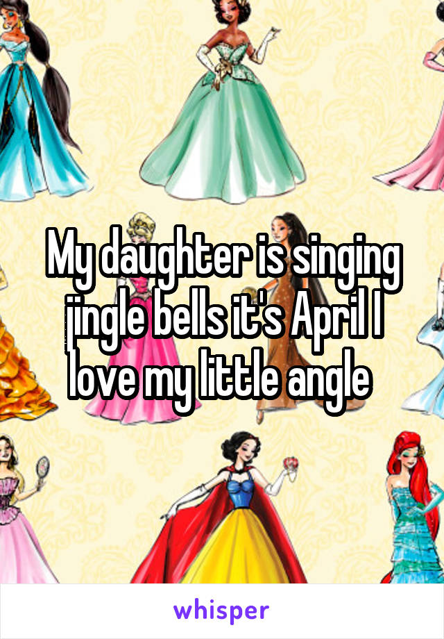 My daughter is singing jingle bells it's April I love my little angle 