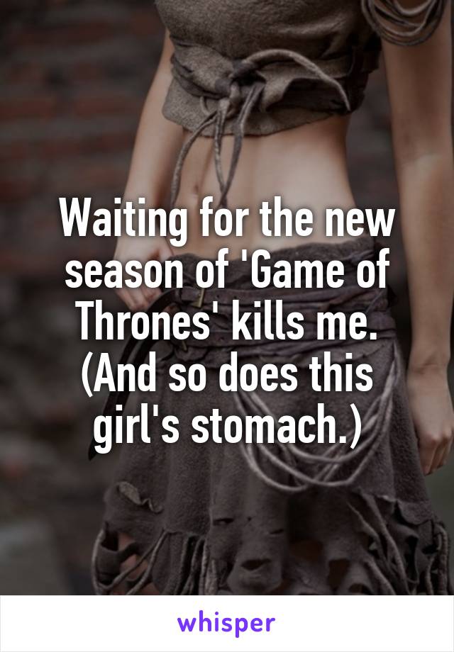 Waiting for the new season of 'Game of Thrones' kills me.
(And so does this girl's stomach.)