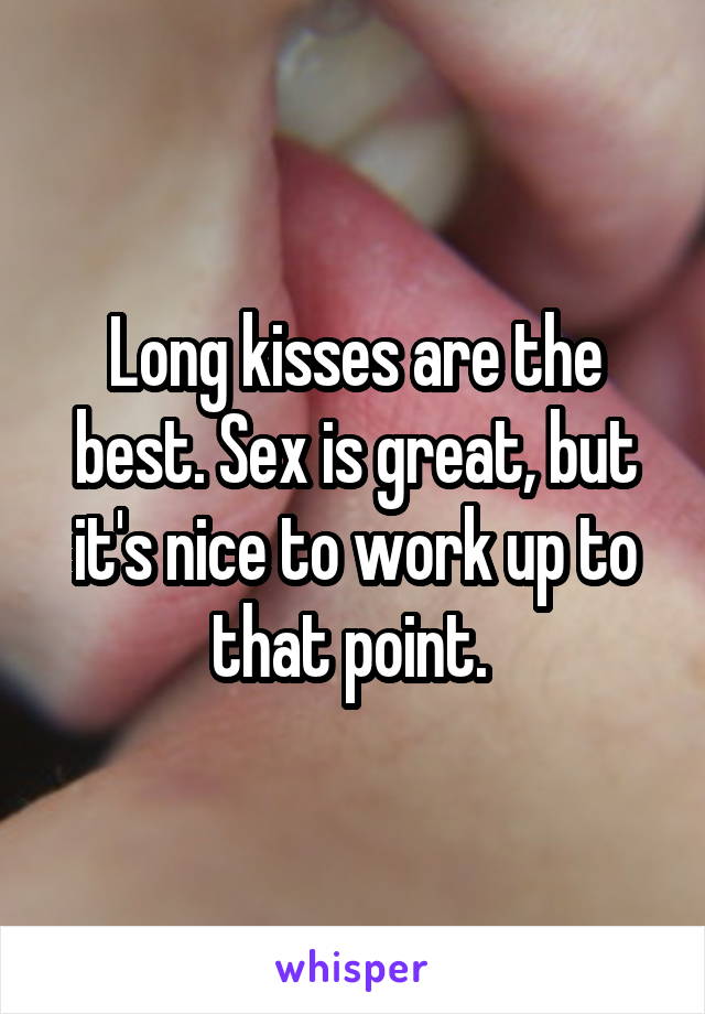 Long kisses are the best. Sex is great, but it's nice to work up to that point. 