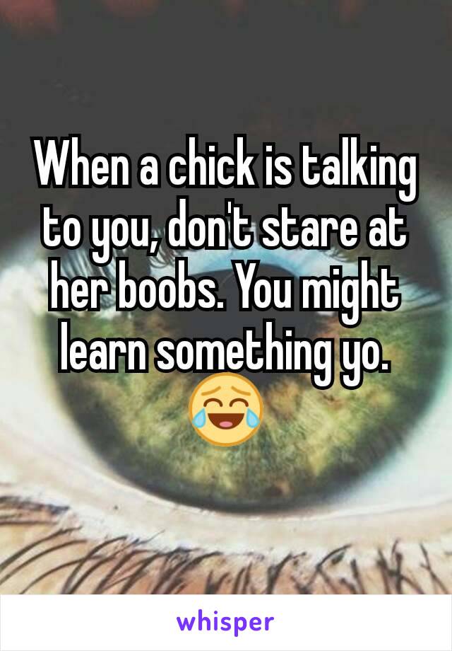 When a chick is talking to you, don't stare at her boobs. You might learn something yo. 😂