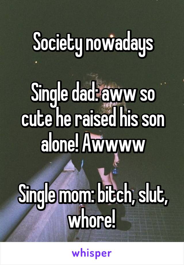 Society nowadays

Single dad: aww so cute he raised his son alone! Awwww

Single mom: bitch, slut, whore! 