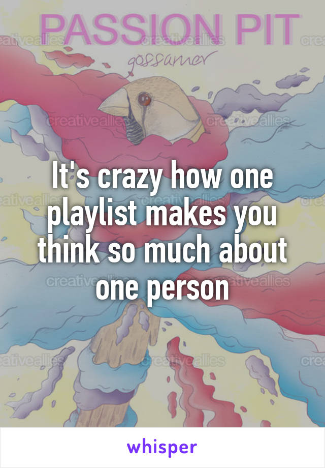 It's crazy how one playlist makes you think so much about one person