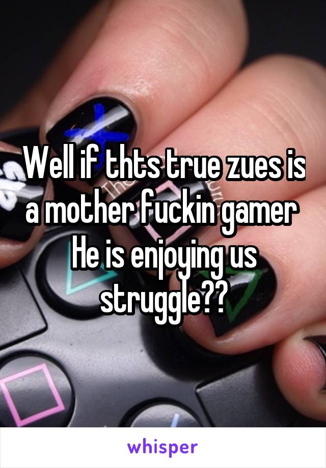 Well if thts true zues is a mother fuckin gamer 
He is enjoying us struggle😠😡