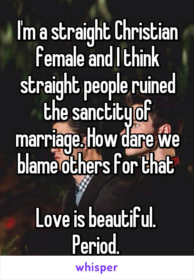 I'm a straight Christian female and I think straight people ruined the sanctity of marriage. How dare we blame others for that 

Love is beautiful.  Period. 