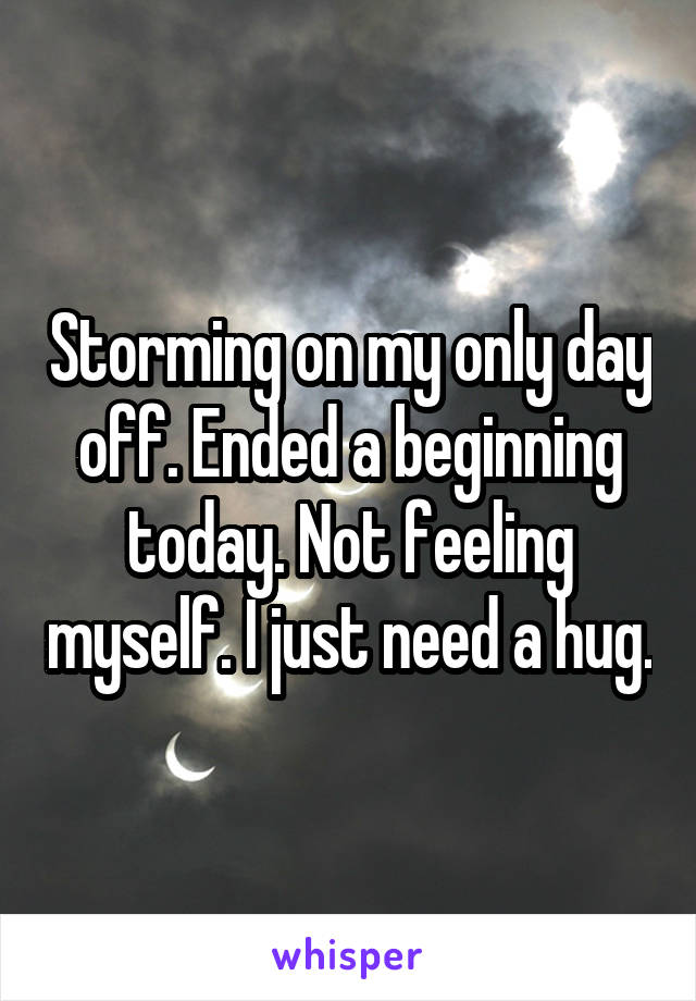 Storming on my only day off. Ended a beginning today. Not feeling myself. I just need a hug.