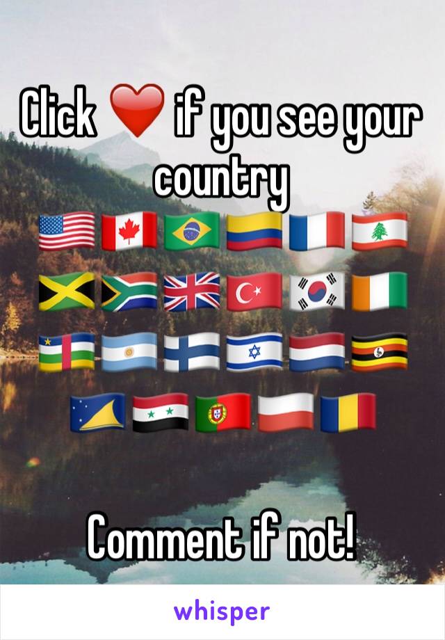 Click ❤️ if you see your country
🇺🇸🇨🇦🇧🇷🇨🇴🇫🇷🇱🇧🇯🇲🇿🇦🇬🇧🇹🇷🇰🇷🇨🇮🇨🇫🇦🇷🇫🇮🇮🇱🇳🇱🇺🇬🇹🇰🇸🇾🇵🇹🇵🇱🇷🇴

Comment if not!