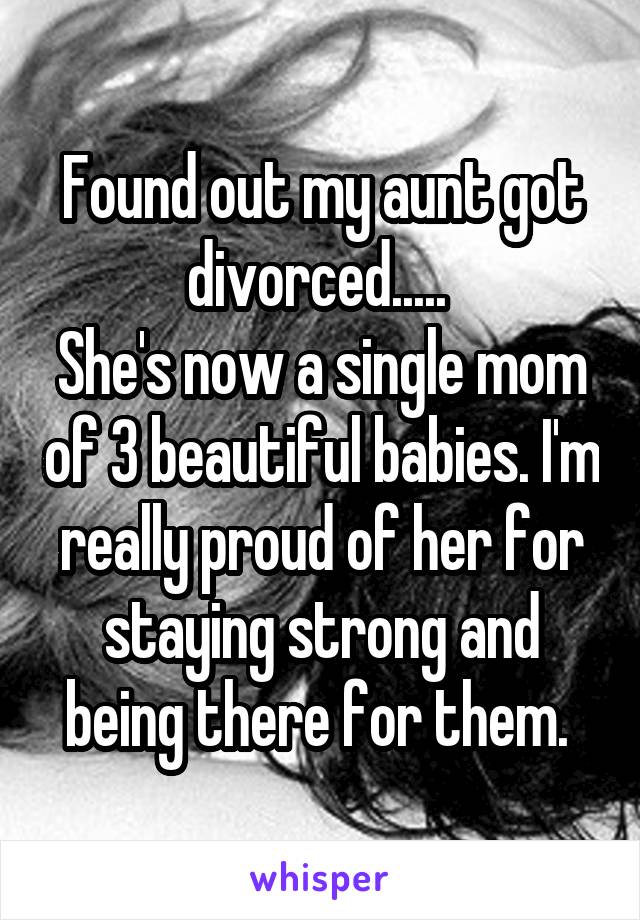 Found out my aunt got divorced..... 
She's now a single mom of 3 beautiful babies. I'm really proud of her for staying strong and being there for them. 
