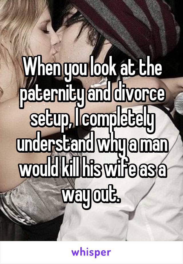 When you look at the paternity and divorce setup, I completely understand why a man would kill his wife as a way out. 