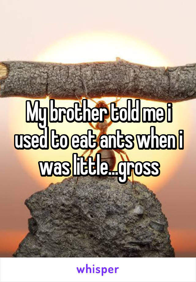My brother told me i used to eat ants when i was little...gross