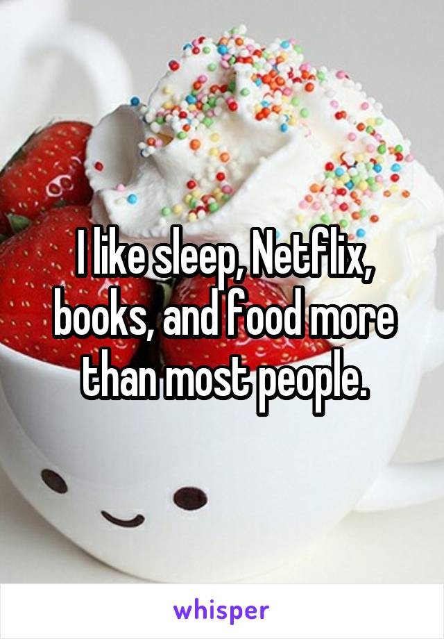 I like sleep, Netflix, books, and food more than most people.
