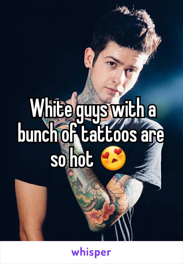  White guys with a bunch of tattoos are so hot 😍 