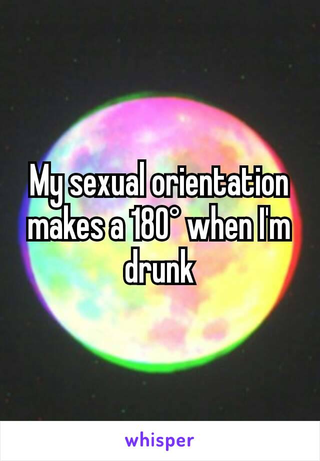 My sexual orientation makes a 180° when I'm drunk