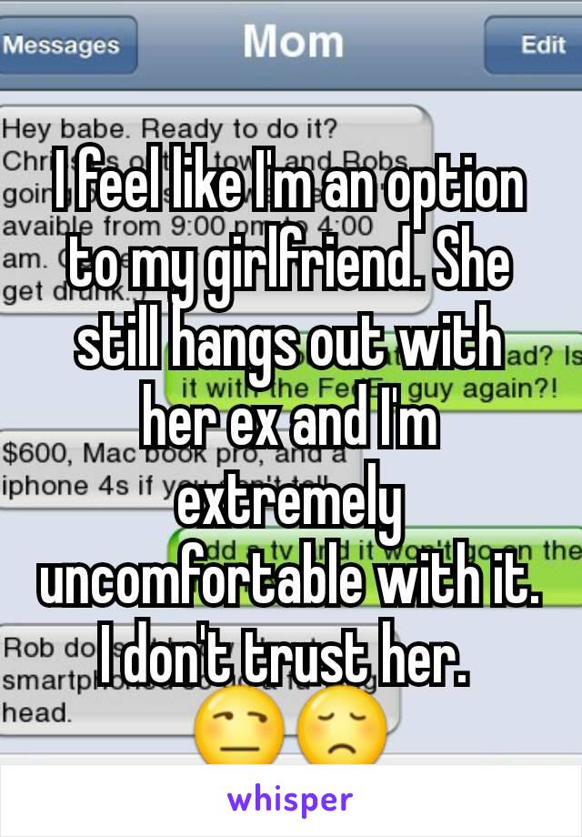 I feel like I'm an option to my girlfriend. She still hangs out with her ex and I'm extremely uncomfortable with it. I don't trust her. 
😒😞