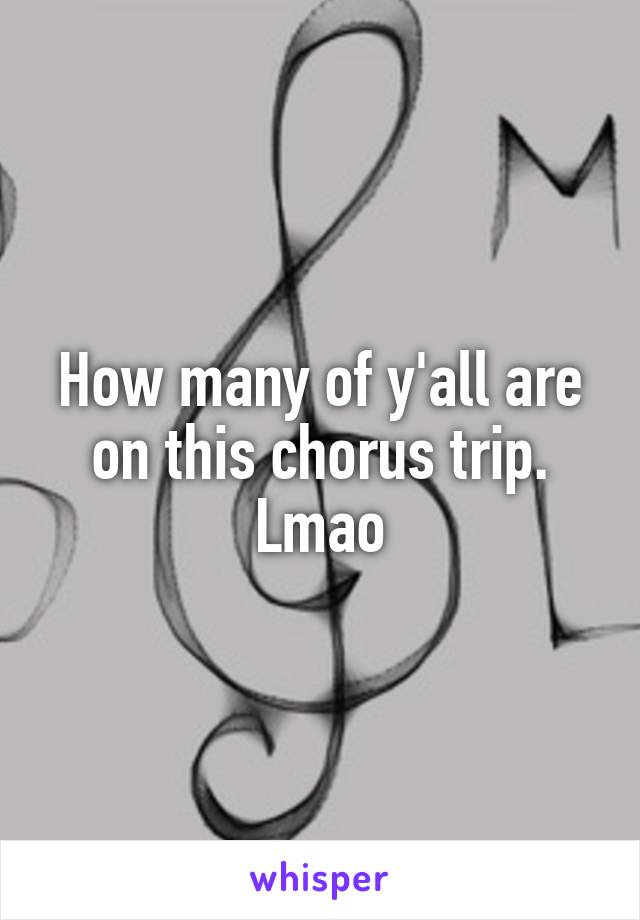 How many of y'all are on this chorus trip. Lmao