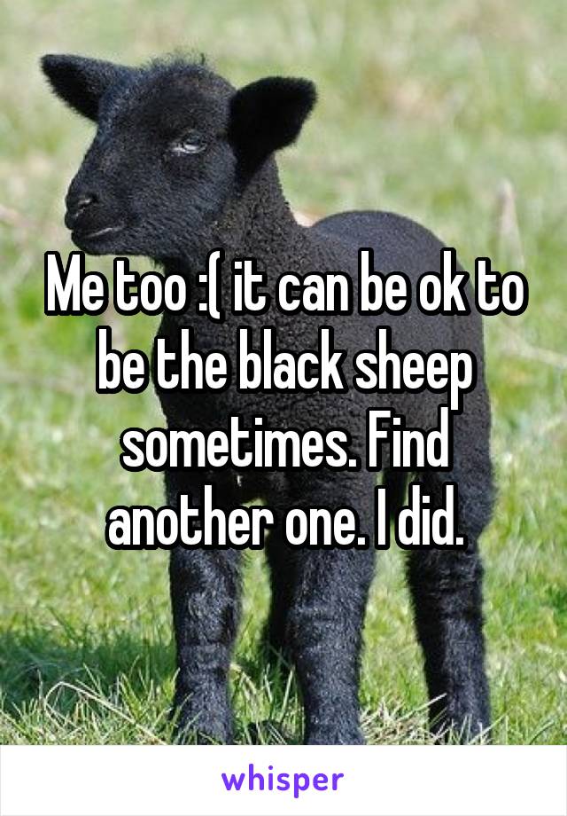 Me too :( it can be ok to be the black sheep sometimes. Find another one. I did.