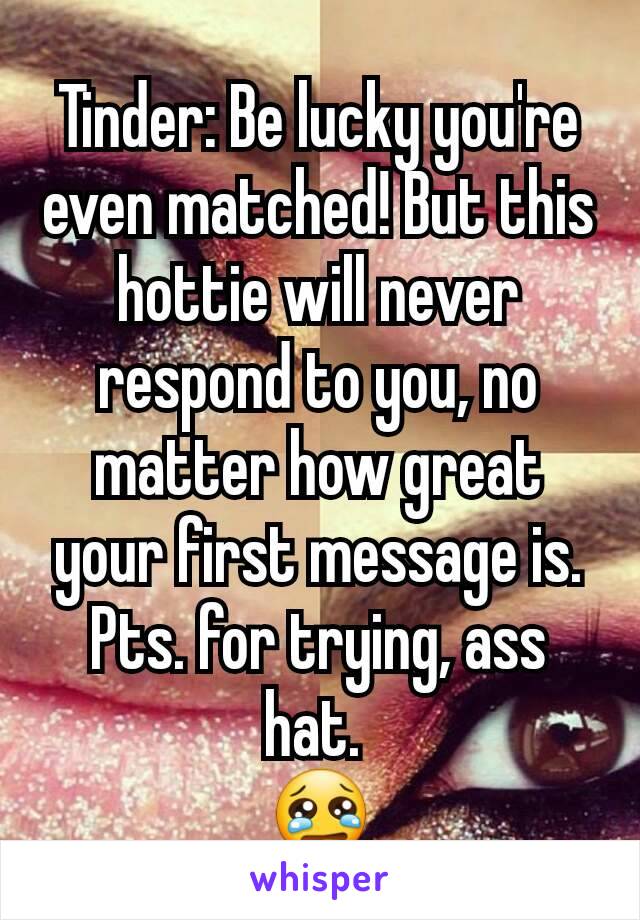 Tinder: Be lucky you're even matched! But this hottie will never respond to you, no matter how great your first message is. Pts. for trying, ass hat. 
😢