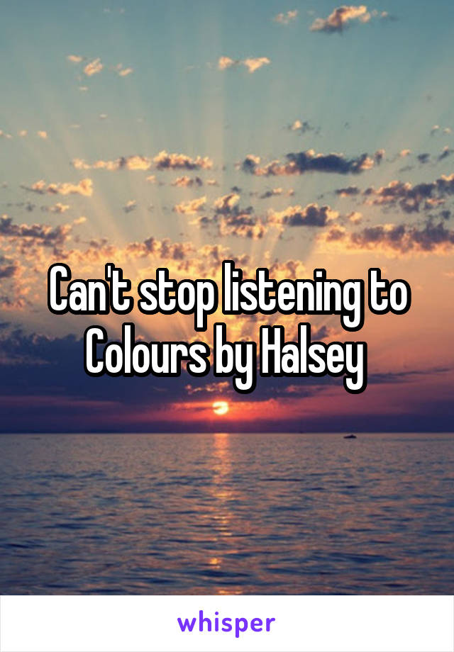 Can't stop listening to Colours by Halsey 