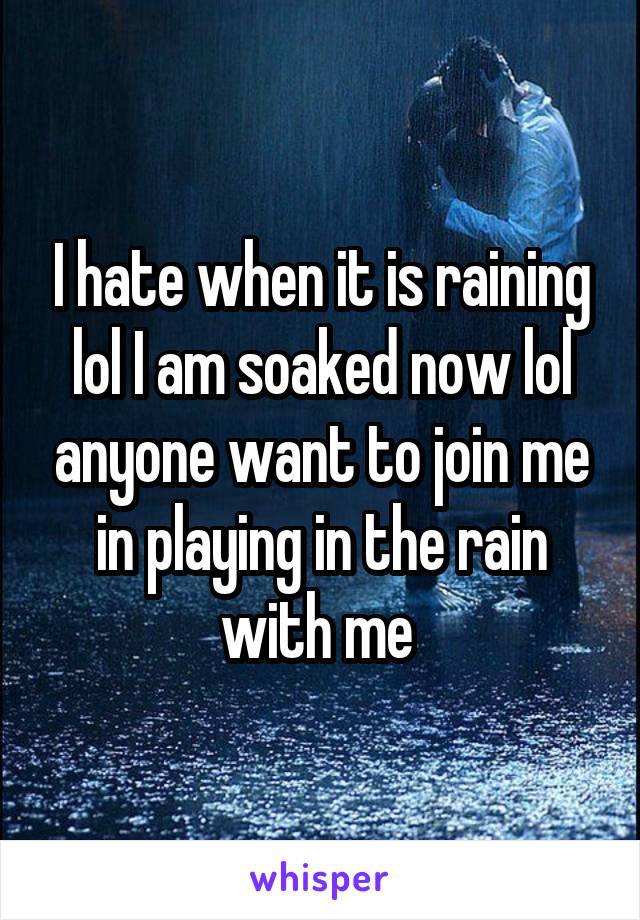 I hate when it is raining lol I am soaked now lol anyone want to join me in playing in the rain with me 